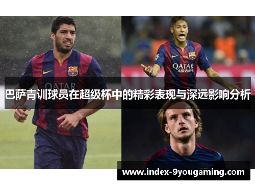 巴萨青训球员在超级杯中的精彩表现与深远影响分析