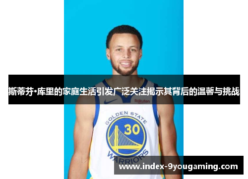 斯蒂芬·库里的家庭生活引发广泛关注揭示其背后的温馨与挑战