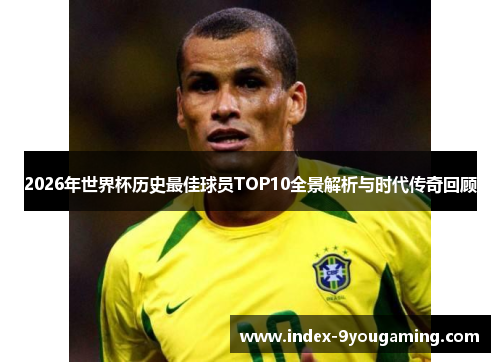 2026年世界杯历史最佳球员TOP10全景解析与时代传奇回顾