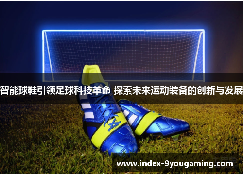 智能球鞋引领足球科技革命 探索未来运动装备的创新与发展
