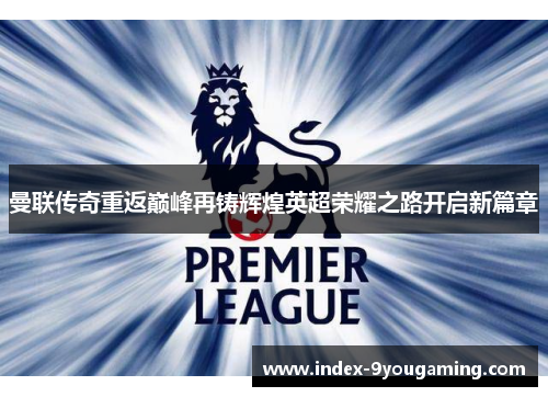 曼联传奇重返巅峰再铸辉煌英超荣耀之路开启新篇章