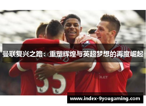 曼联复兴之路：重塑辉煌与英超梦想的再度崛起