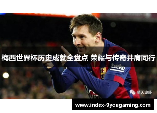 梅西世界杯历史成就全盘点 荣耀与传奇并肩同行