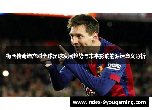 梅西传奇遗产对全球足球发展趋势与未来影响的深远意义分析