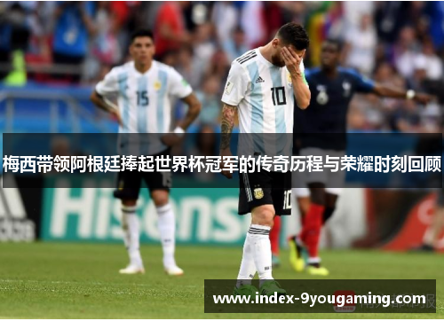 梅西带领阿根廷捧起世界杯冠军的传奇历程与荣耀时刻回顾