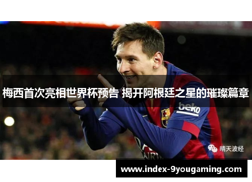 梅西首次亮相世界杯预告 揭开阿根廷之星的璀璨篇章