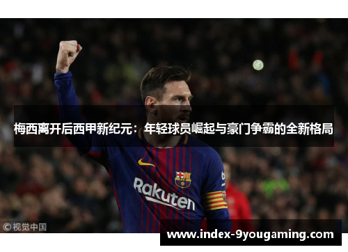 梅西离开后西甲新纪元：年轻球员崛起与豪门争霸的全新格局