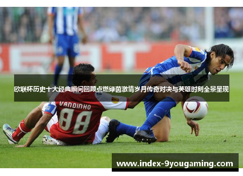 欧联杯历史十大经典瞬间回顾点燃绿茵激情岁月传奇对决与英雄时刻全景呈现