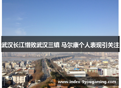 武汉长江惜败武汉三镇 马尔康个人表现引关注