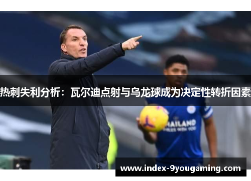 热刺失利分析：瓦尔迪点射与乌龙球成为决定性转折因素