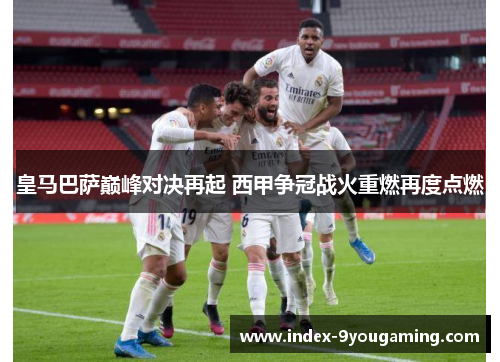 皇马巴萨巅峰对决再起 西甲争冠战火重燃再度点燃