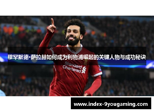 穆罕默德·萨拉赫如何成为利物浦崛起的关键人物与成功秘诀